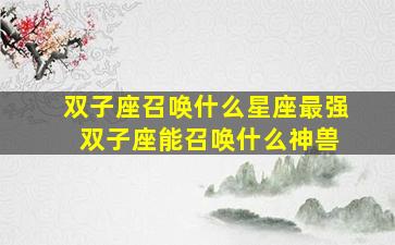 双子座召唤什么星座最强 双子座能召唤什么神兽